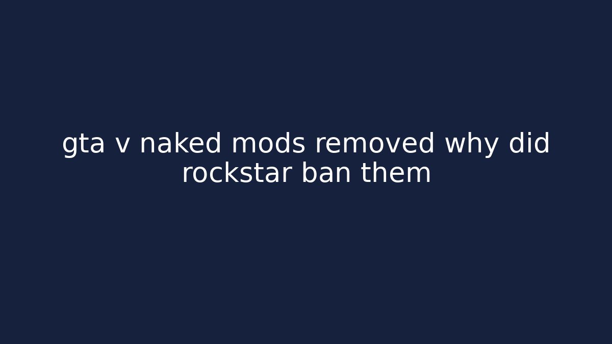 gta v naked mods removed why did rockstar ban them