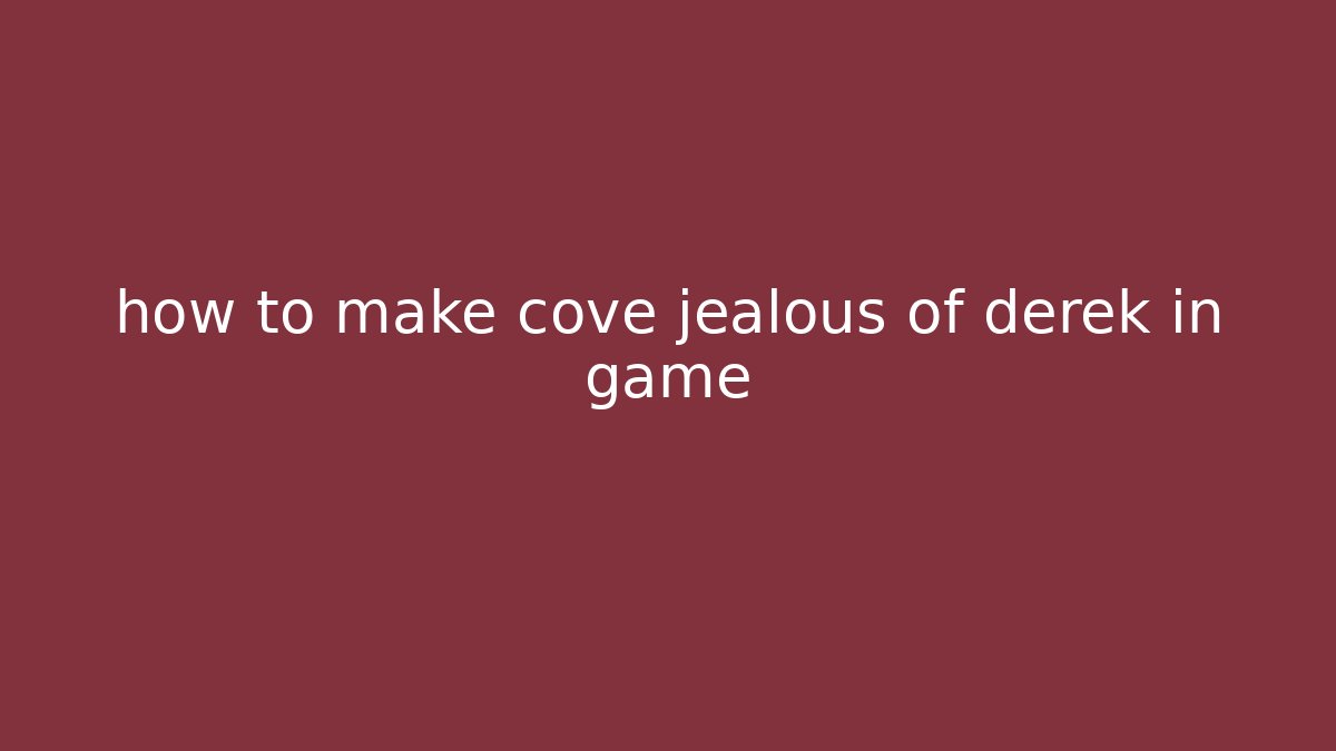 how to make cove jealous of derek in game
