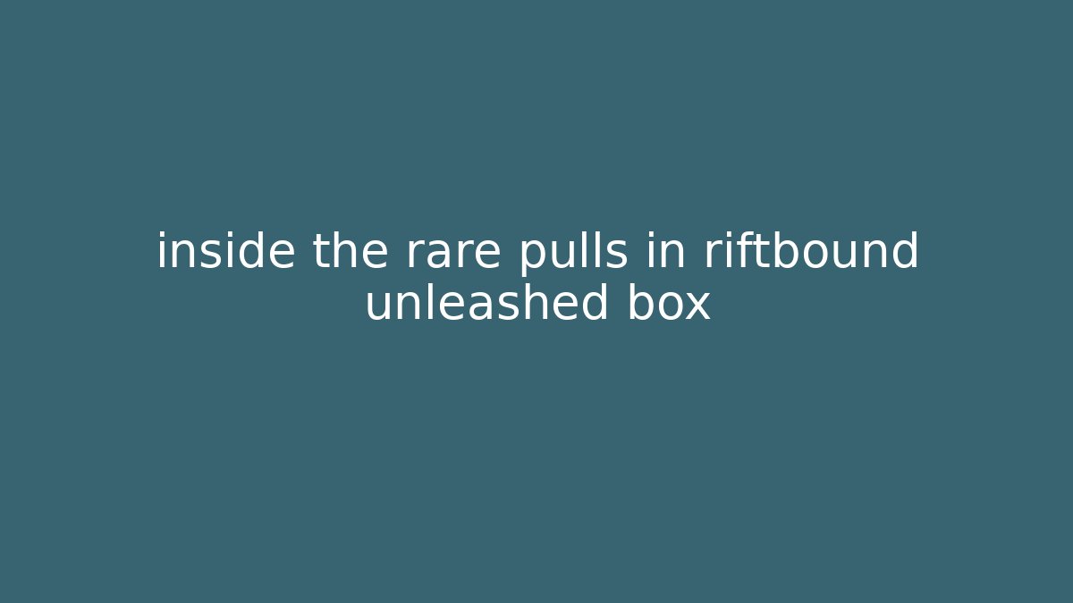 inside the rare pulls in riftbound unleashed box