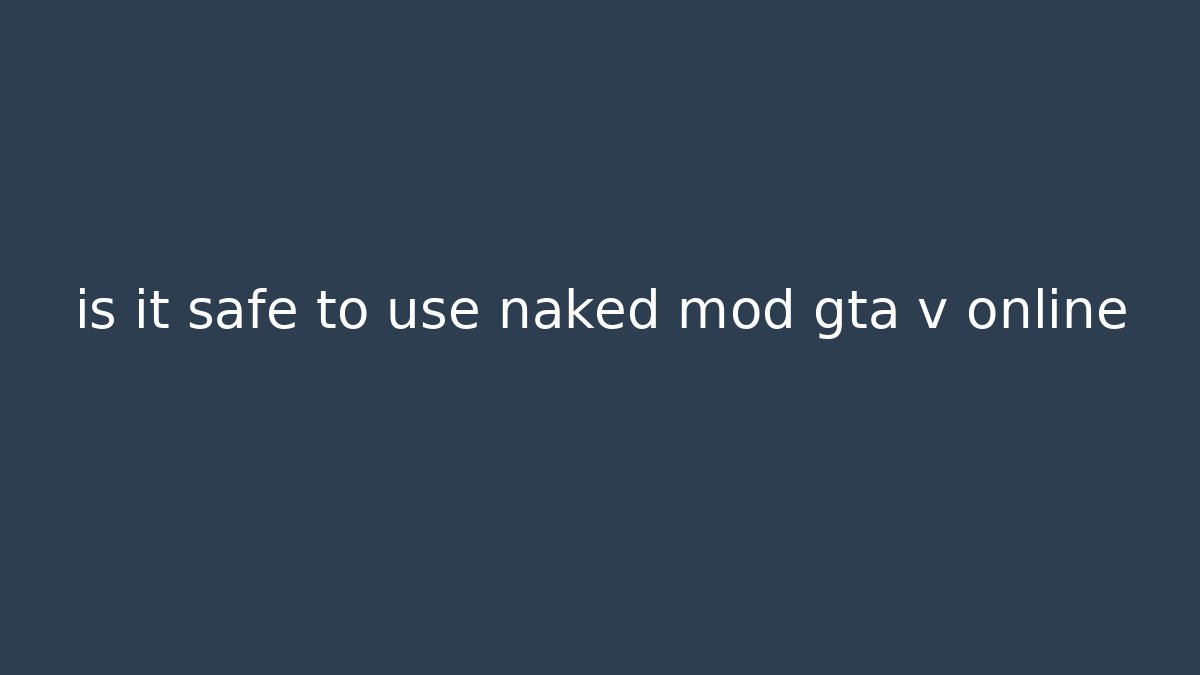 is it safe to use naked mod gta v online - Boomer Naturals
