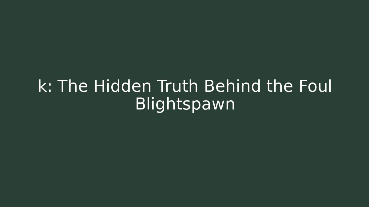 k: The Hidden Truth Behind the Foul Blightspawn