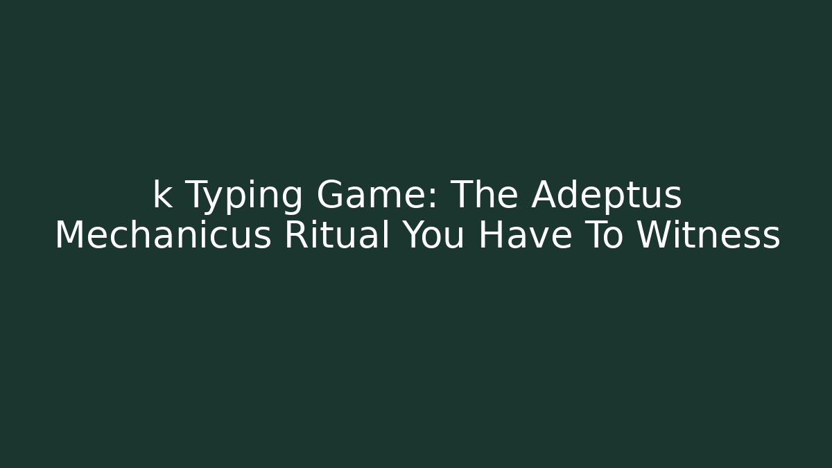 k Typing Game: The Adeptus Mechanicus Ritual You Have To Witness - Boomer Naturals