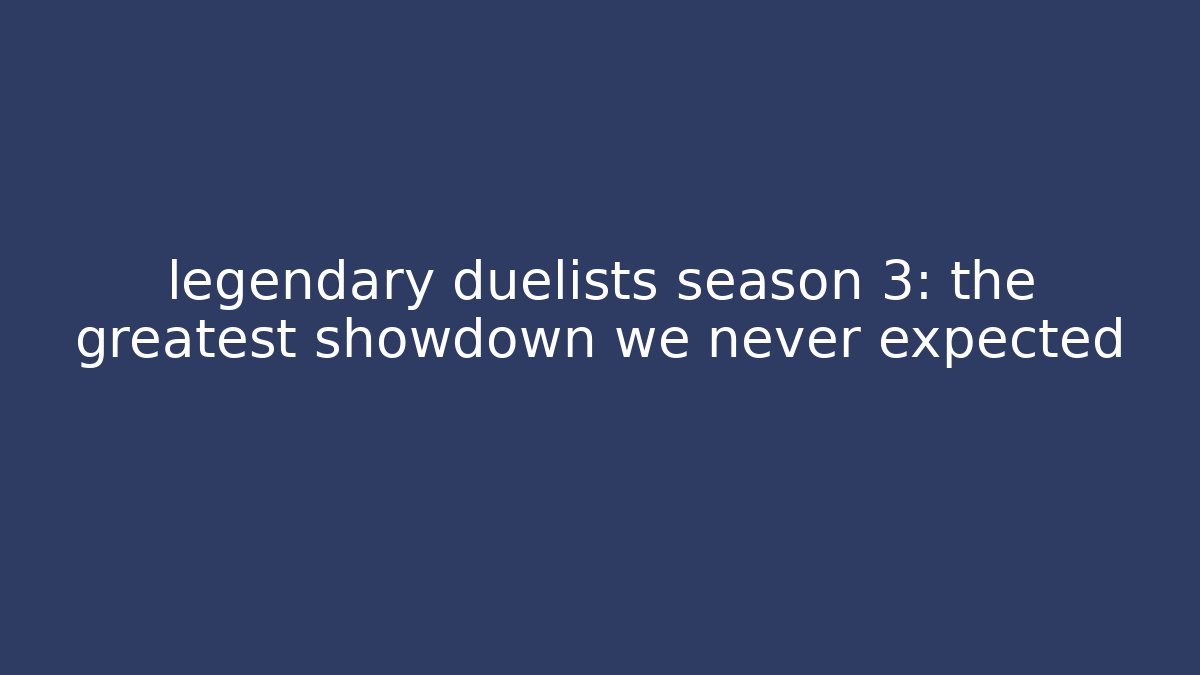legendary duelists season 3: the greatest showdown we never expected