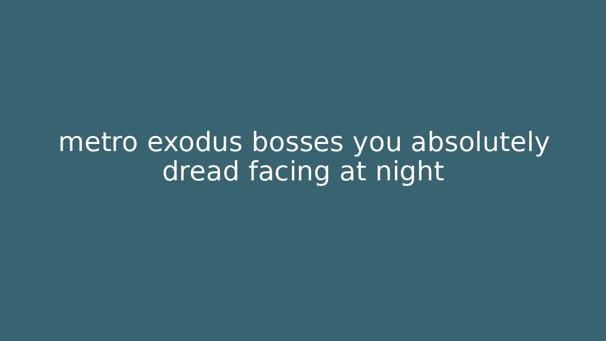metro exodus bosses you absolutely dread facing at night