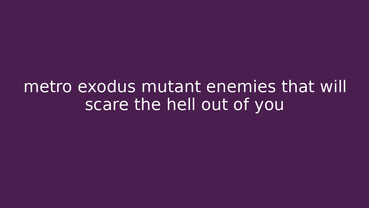 metro exodus mutant enemies that will scare the hell out of you
