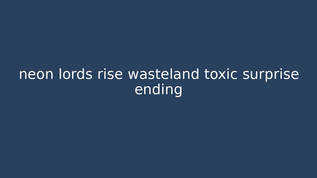 neon lords rise wasteland toxic surprise ending