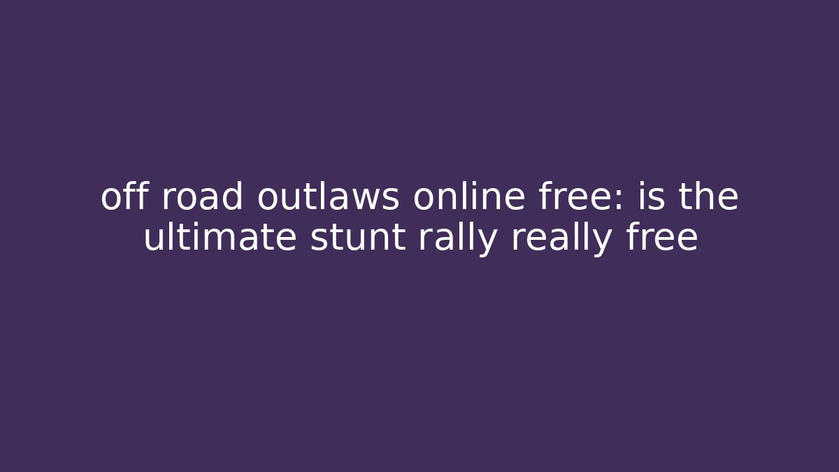 off road outlaws online free: is the ultimate stunt rally really free