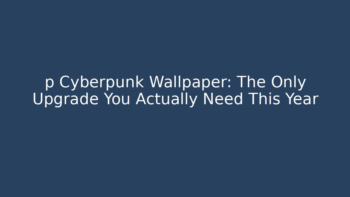 p Cyberpunk Wallpaper: The Only Upgrade You Actually Need This Year