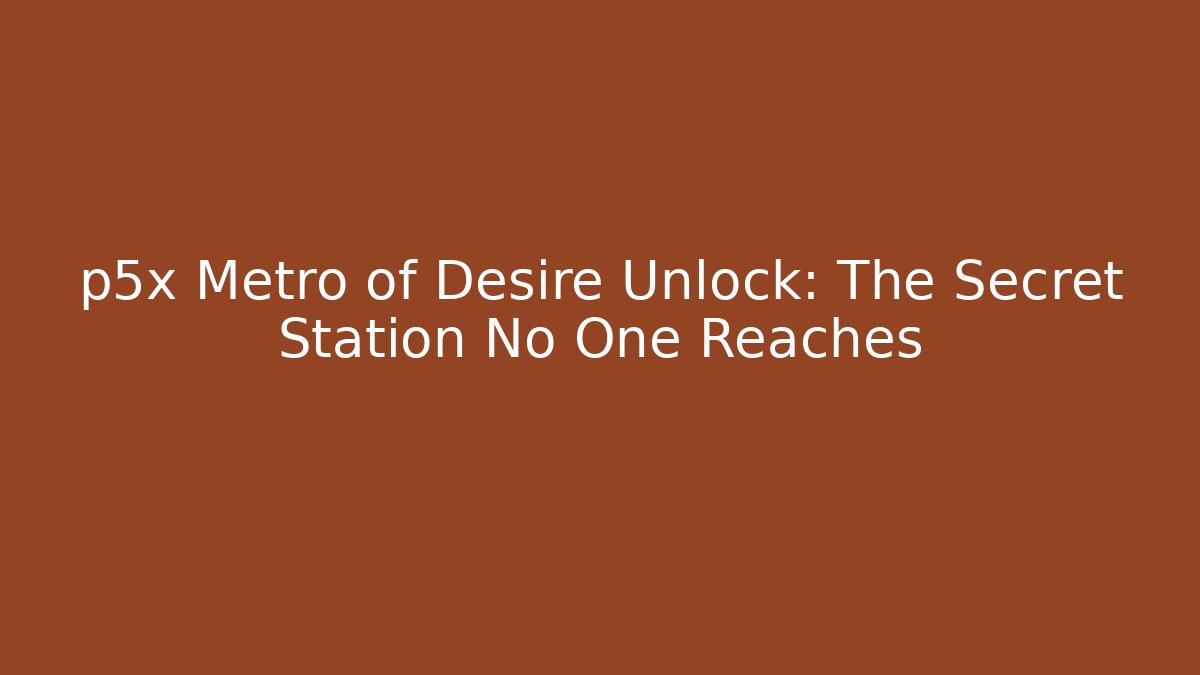 p5x Metro of Desire Unlock: The Secret Station No One Reaches - Boomer Naturals