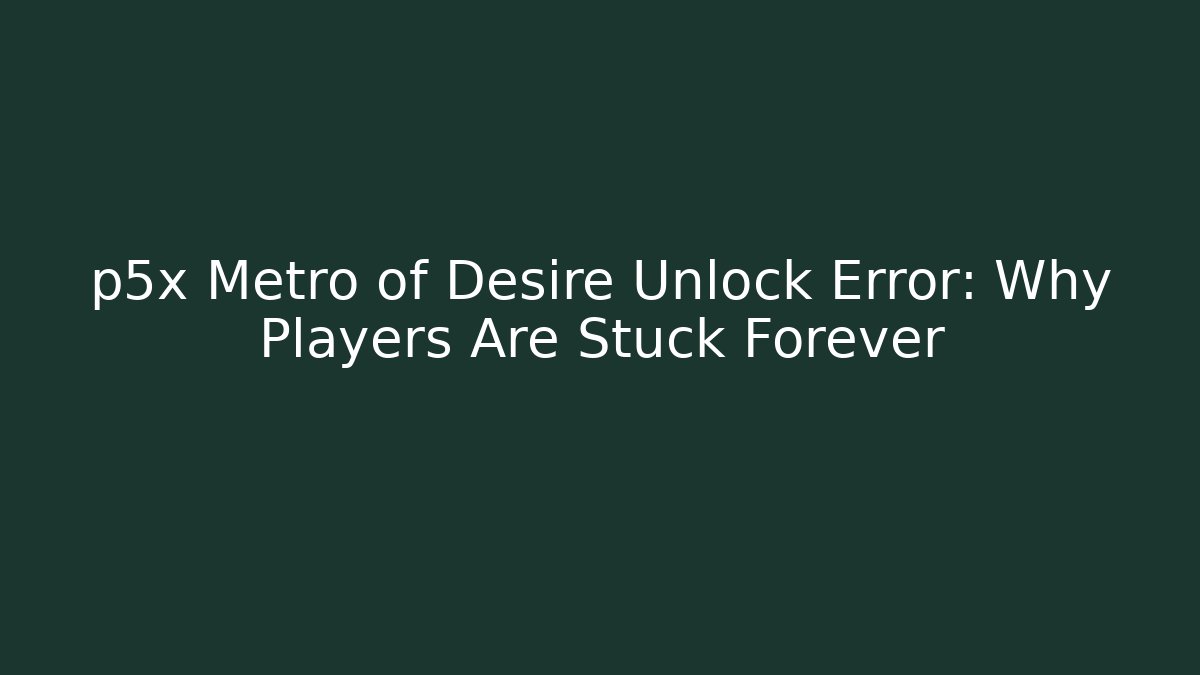 p5x Metro of Desire Unlock Error: Why Players Are Stuck Forever