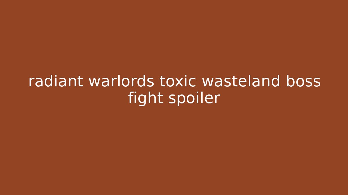radiant warlords toxic wasteland boss fight spoiler