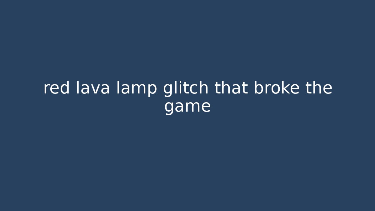 red lava lamp glitch that broke the game