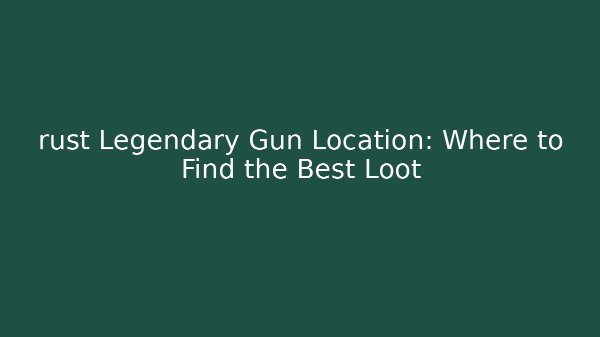 rust Legendary Gun Location: Where to Find the Best Loot