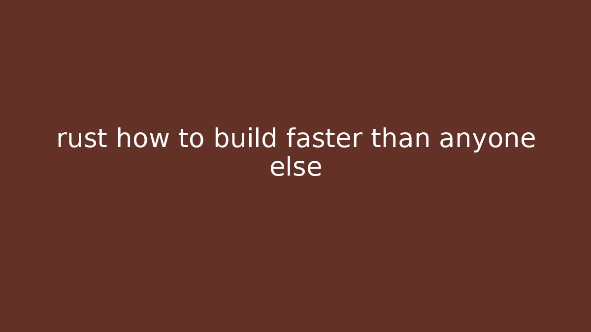 rust how to build faster than anyone else - Boomer Naturals