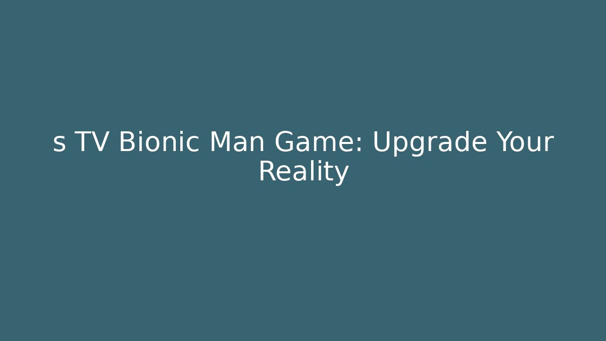 s TV Bionic Man Game: Upgrade Your Reality