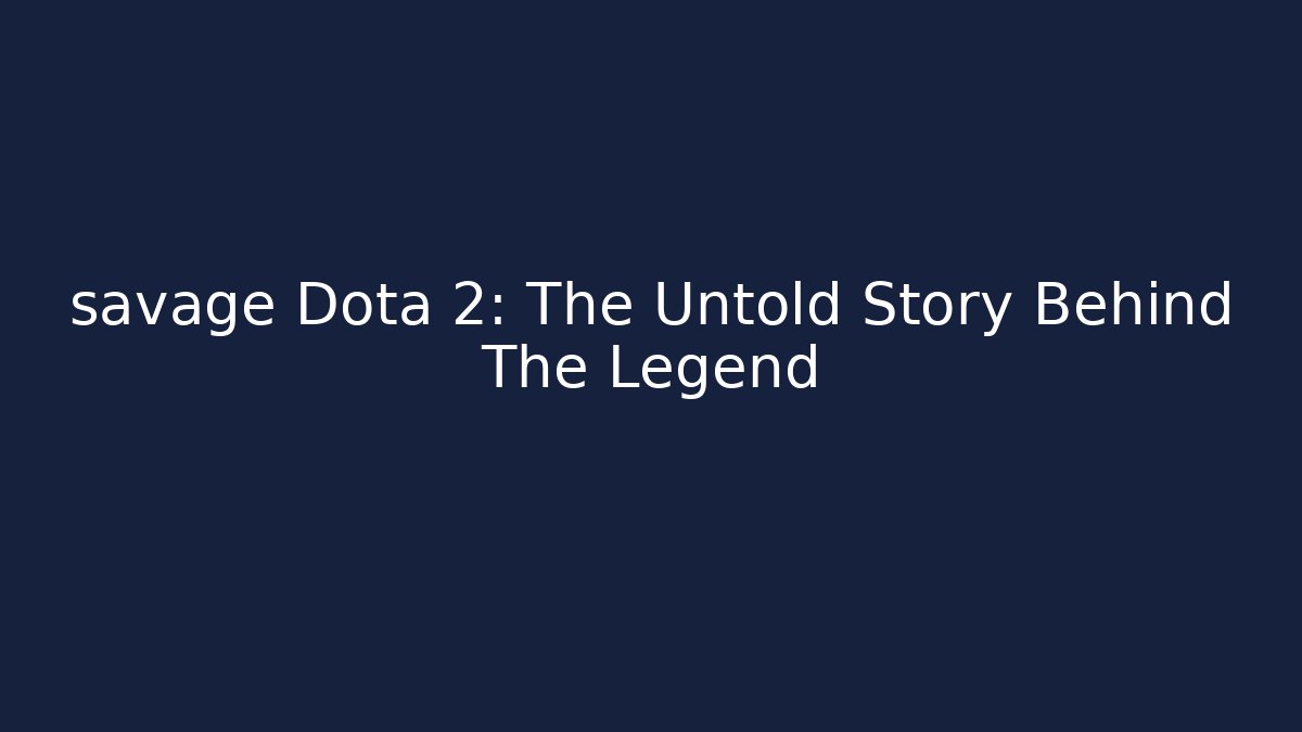savage Dota 2: The Untold Story Behind The Legend