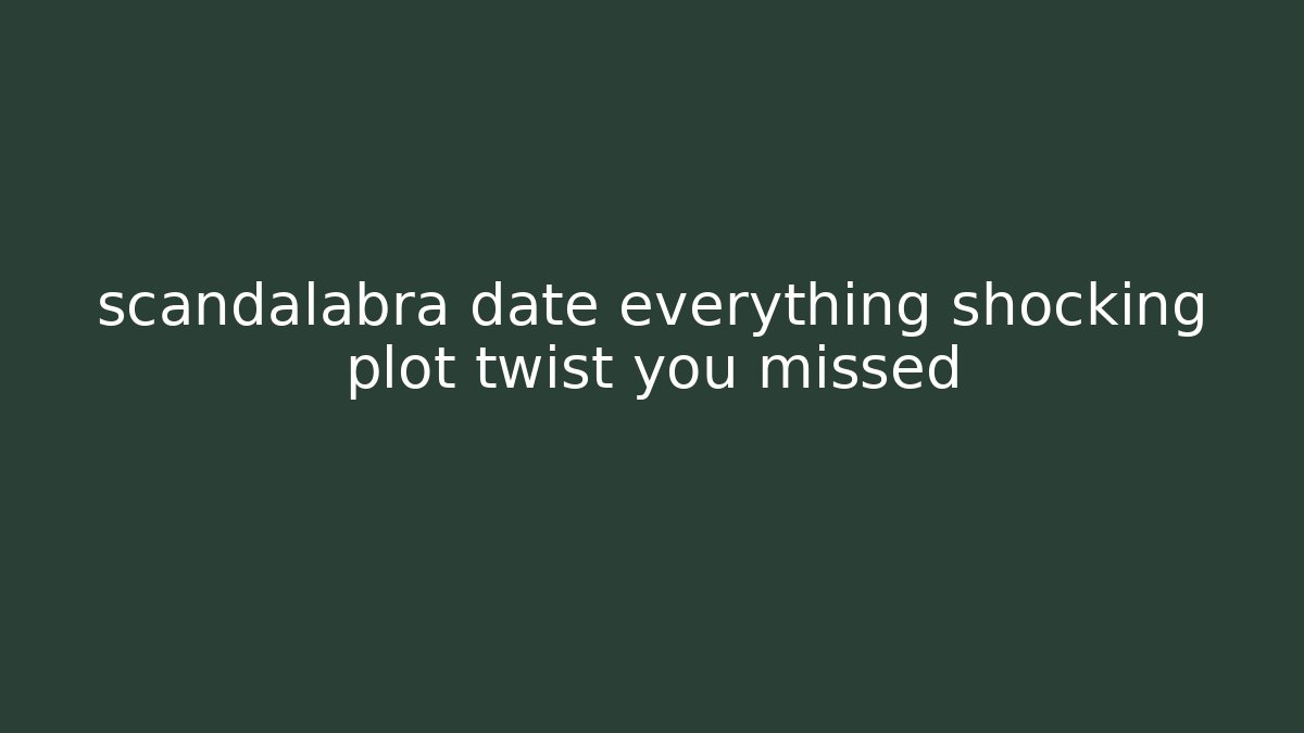 scandalabra date everything shocking plot twist you missed