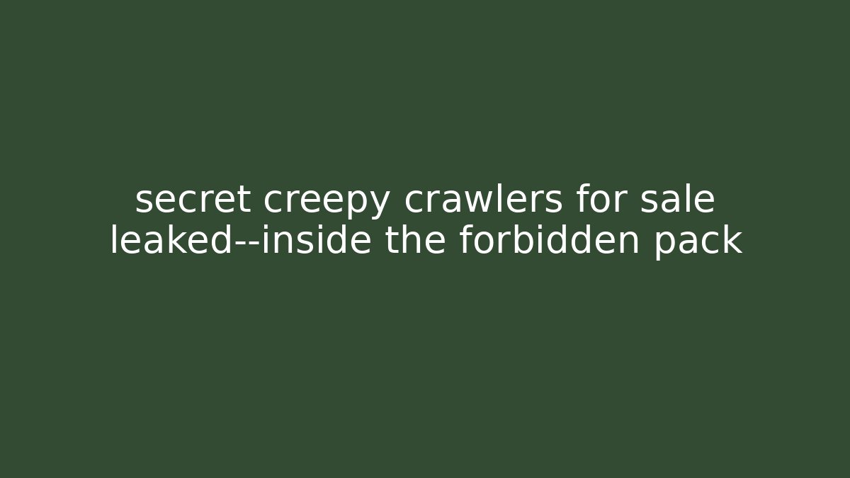 secret creepy crawlers for sale leaked—inside the forbidden pack