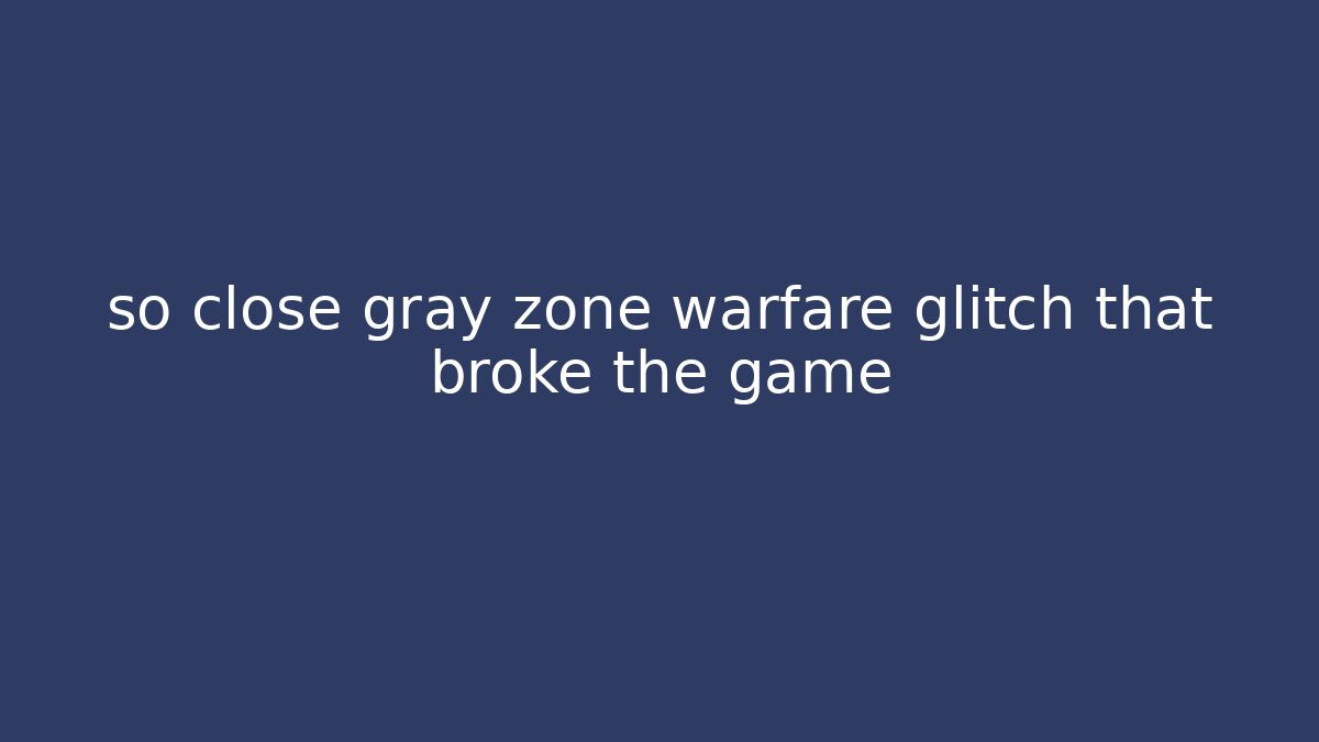 so close gray zone warfare glitch that broke the game