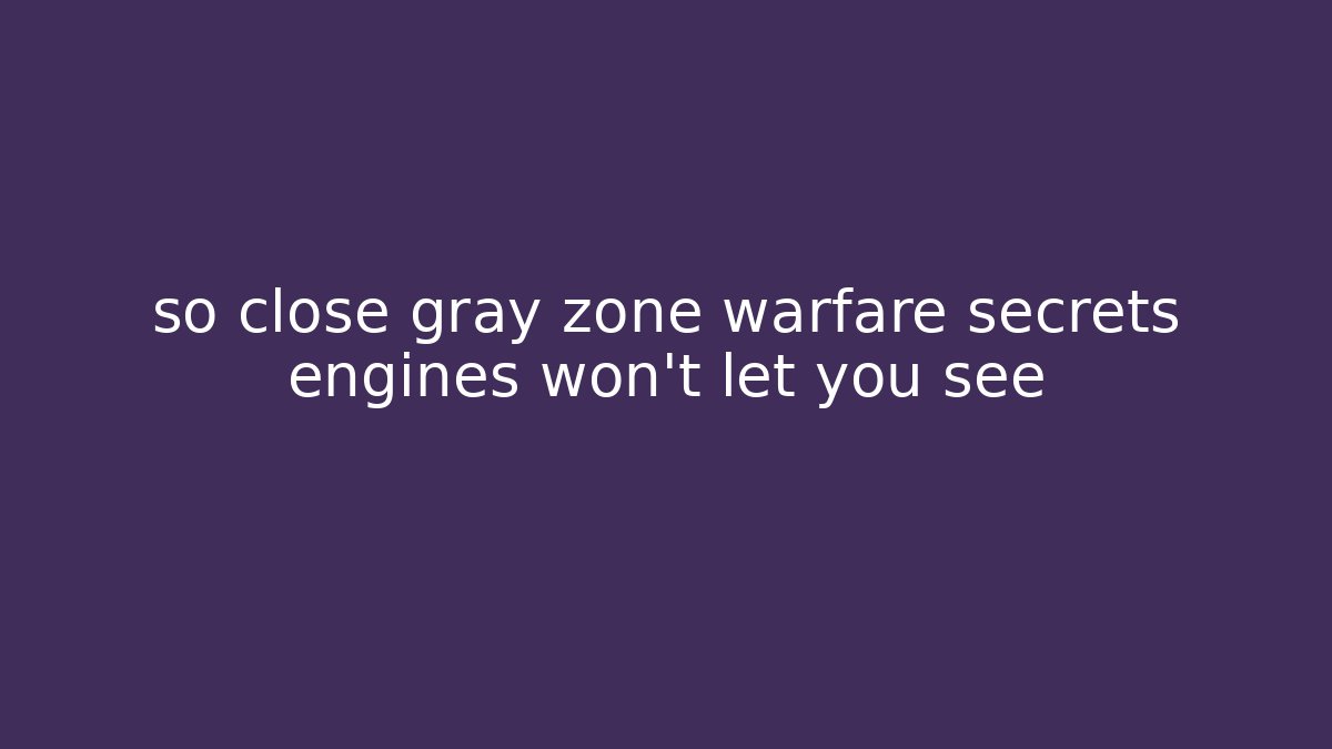 so close gray zone warfare secrets engines won't let you see