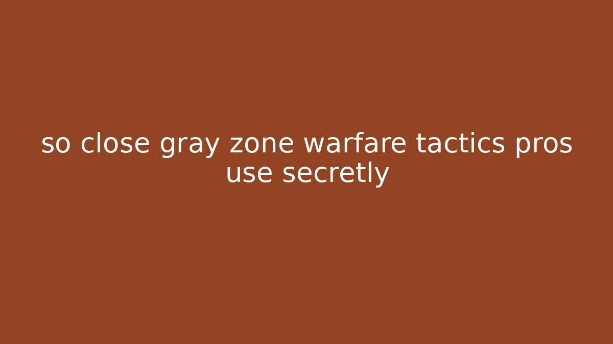 so close gray zone warfare tactics pros use secretly