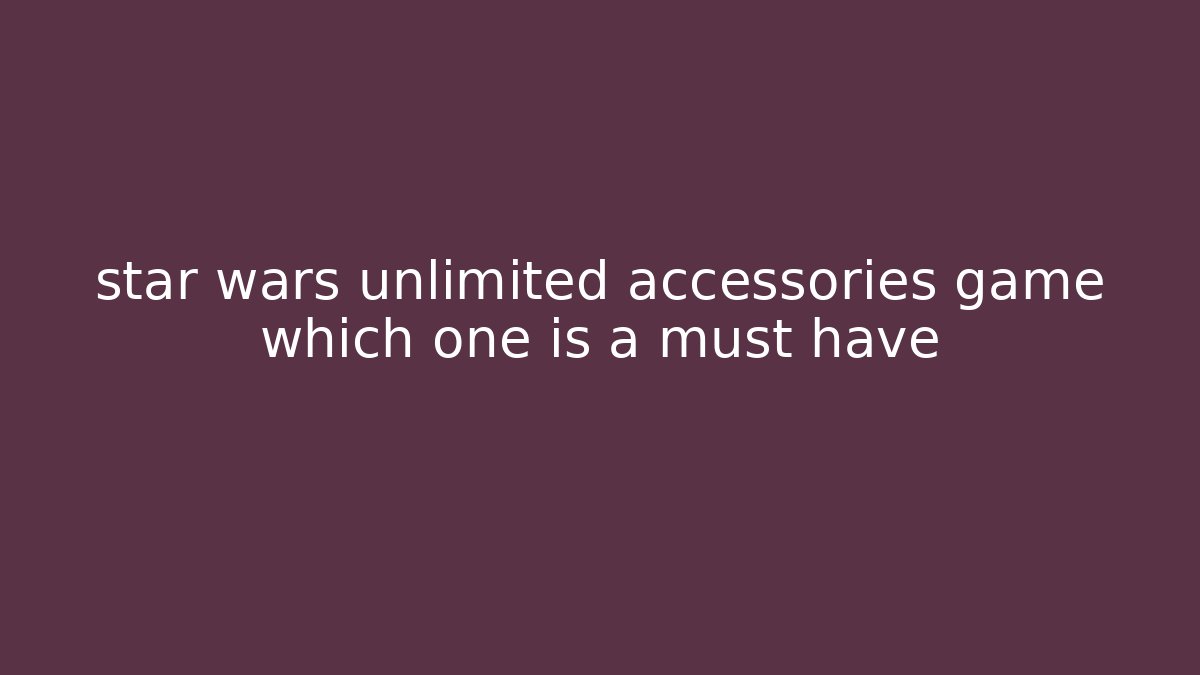 star wars unlimited accessories game which one is a must have