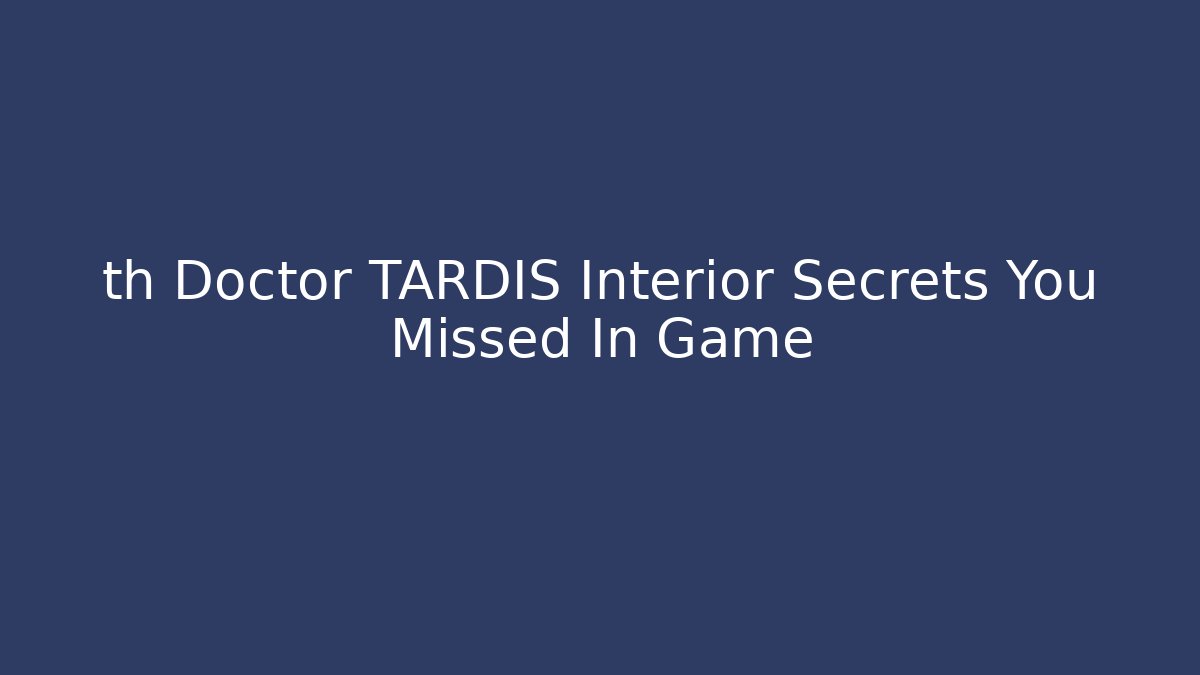 th Doctor TARDIS Interior Secrets You Missed In Game - Boomer Naturals