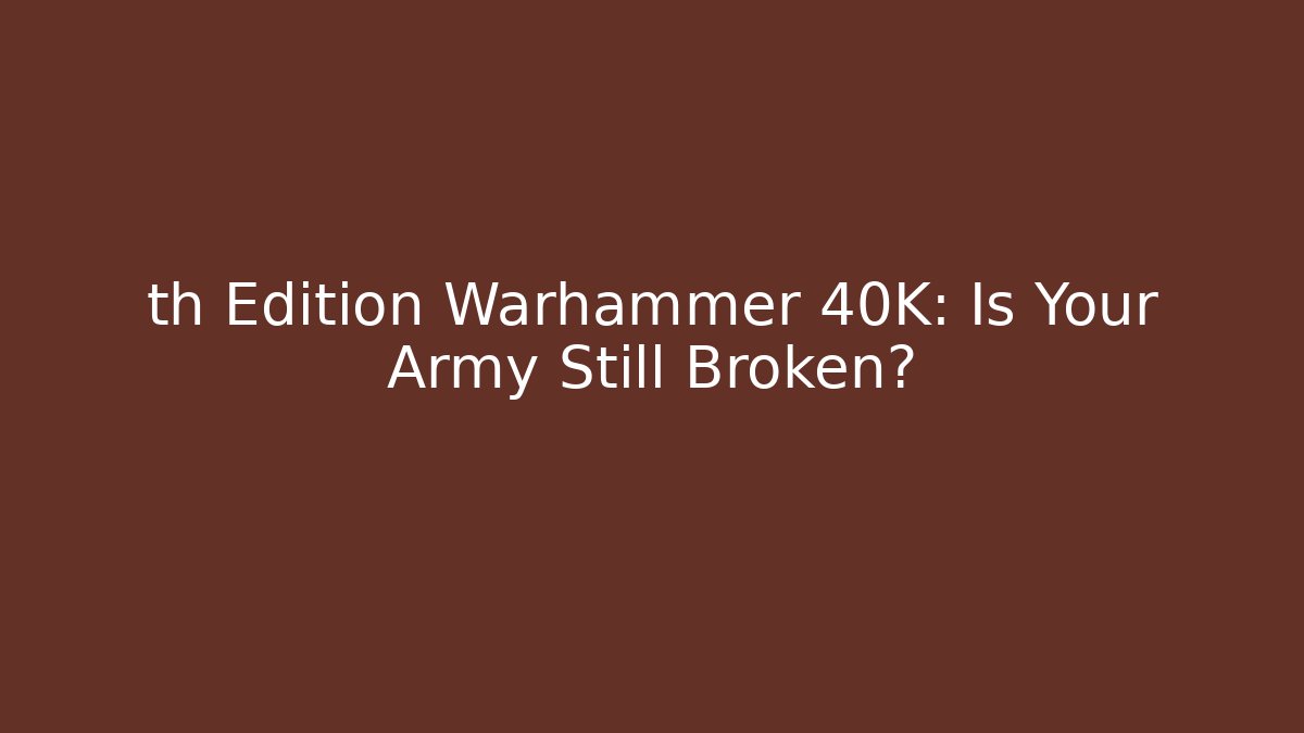 th Edition Warhammer 40K: Is Your Army Still Broken?