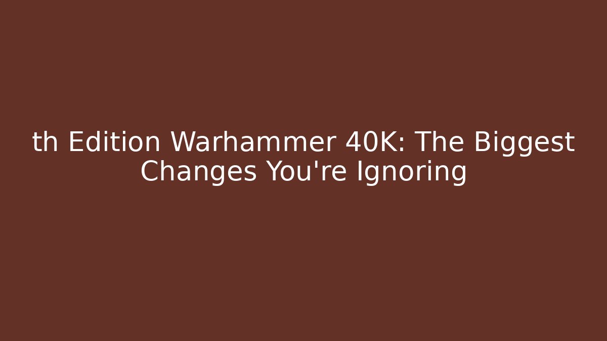 th Edition Warhammer 40K: The Biggest Changes You’re Ignoring - Boomer Naturals