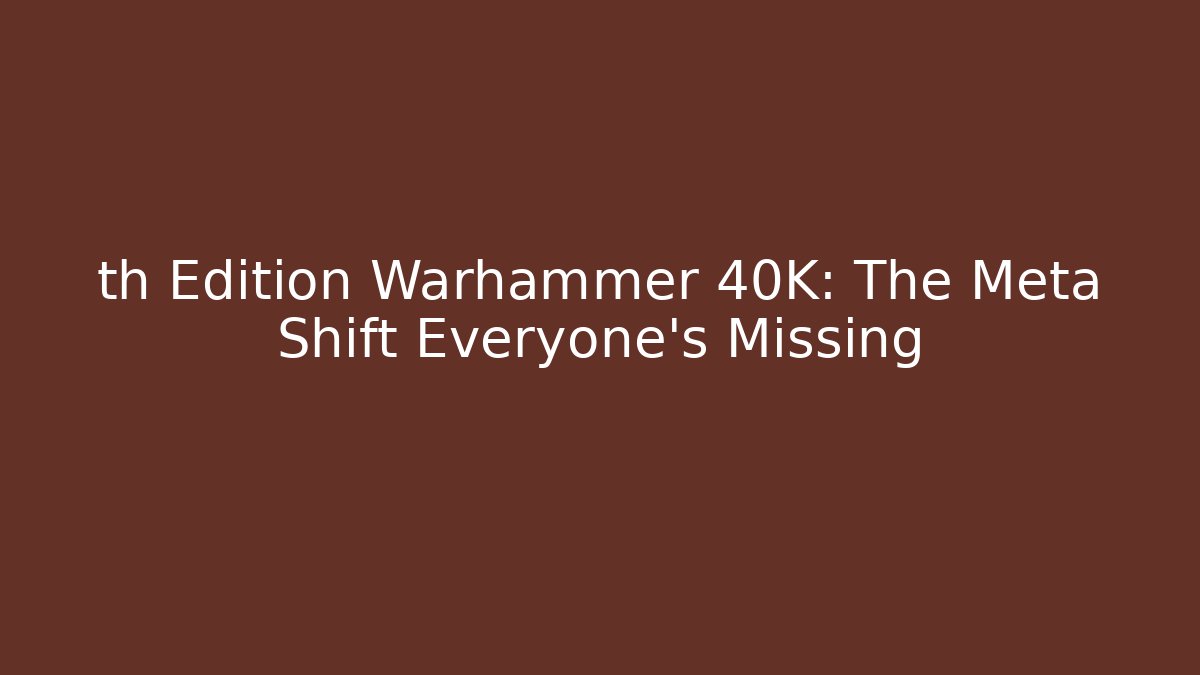 th Edition Warhammer 40K: The Meta Shift Everyone’s Missing