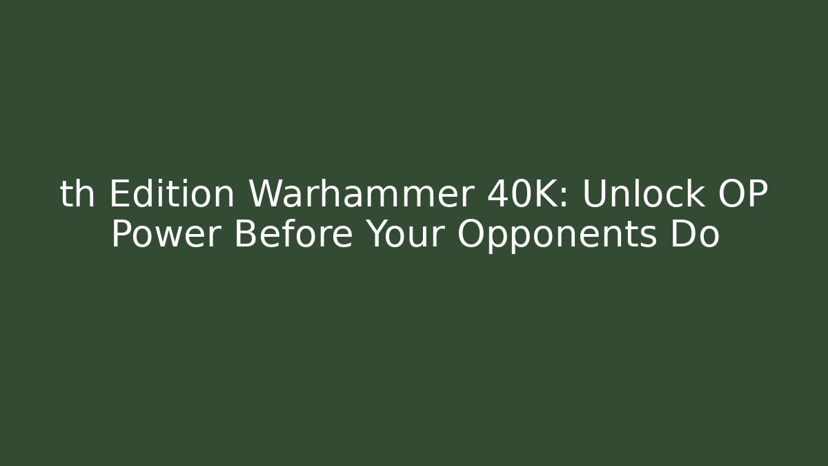 th Edition Warhammer 40K: Unlock OP Power Before Your Opponents Do