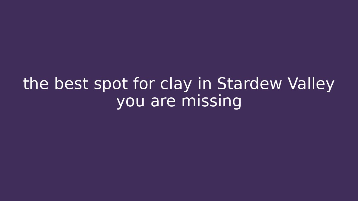 the best spot for clay in Stardew Valley you are missing