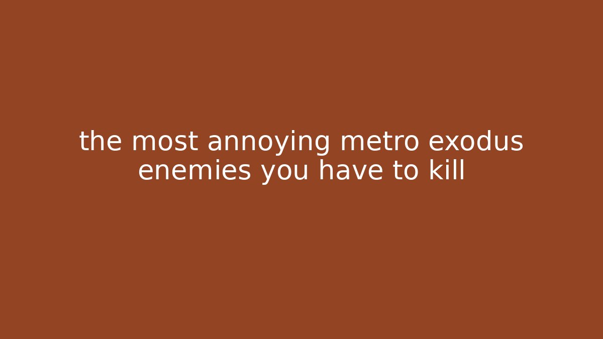 the most annoying metro exodus enemies you have to kill - Boomer Naturals