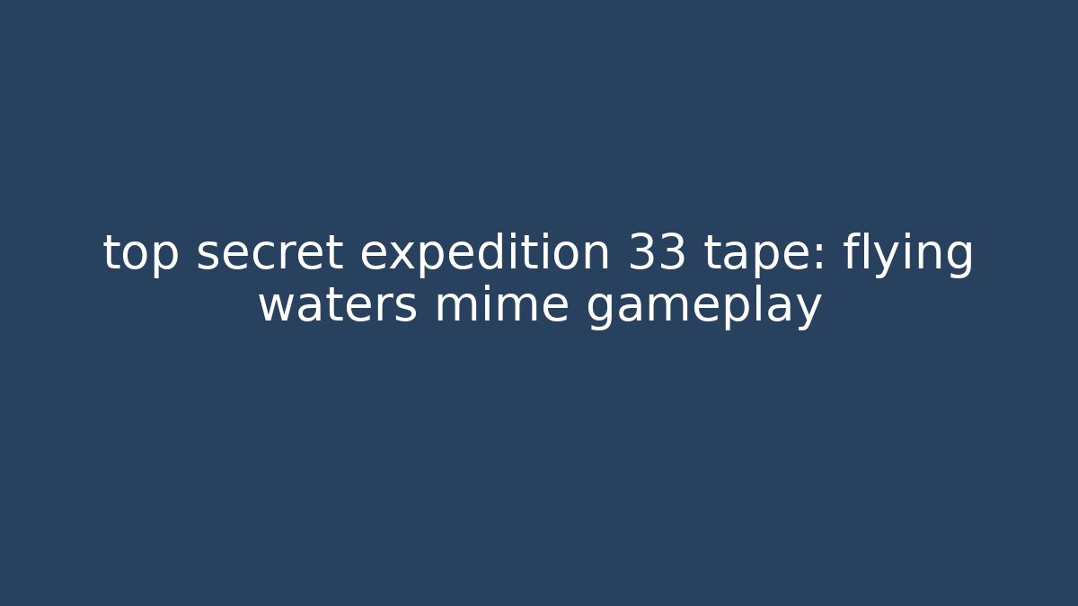 top secret expedition 33 tape: flying waters mime gameplay