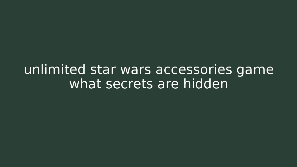 unlimited star wars accessories game what secrets are hidden