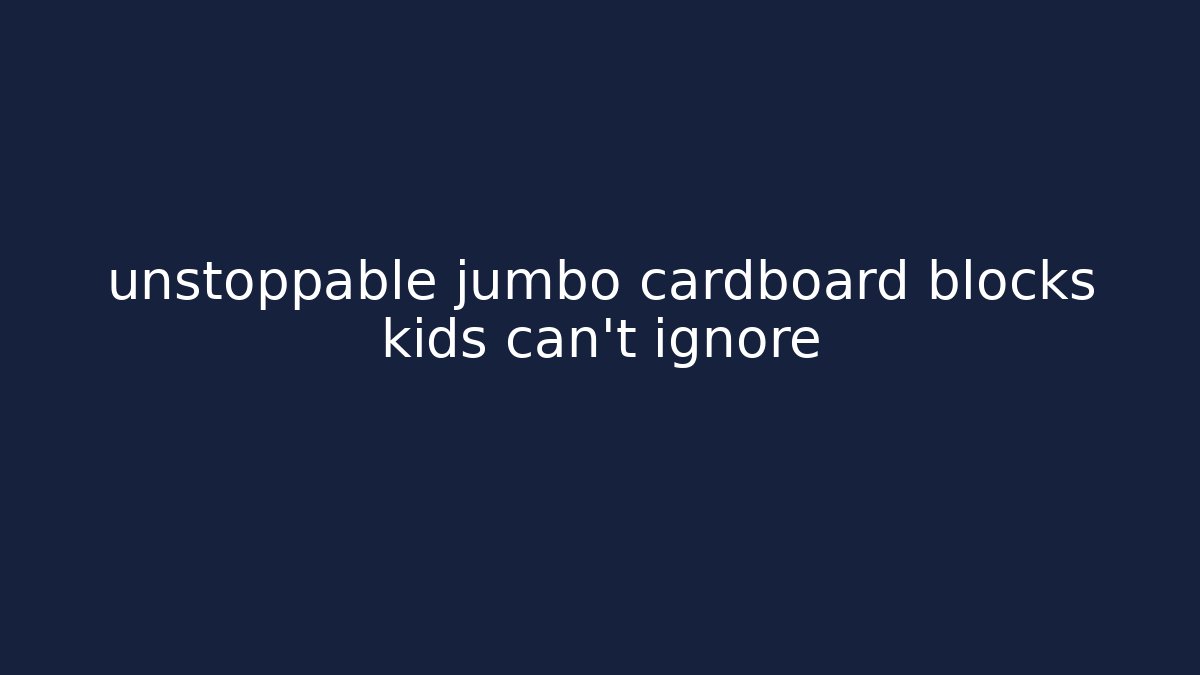 unstoppable jumbo cardboard blocks kids can't ignore