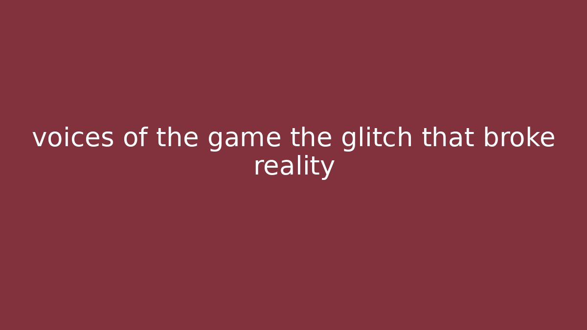 voices of the game the glitch that broke reality