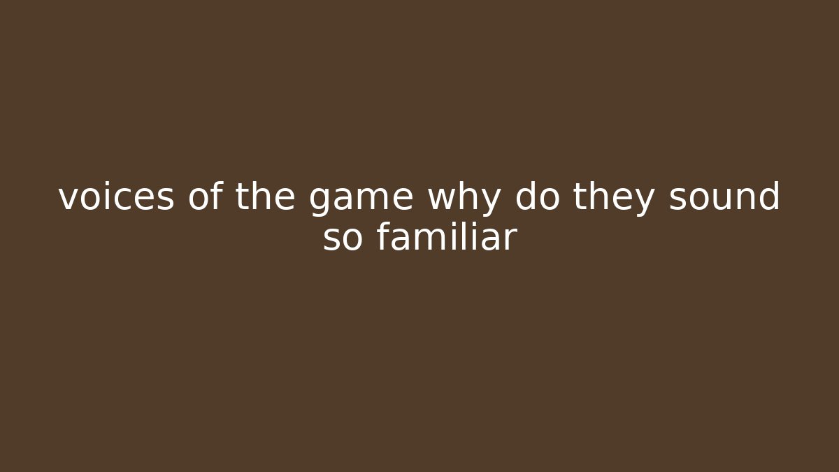 voices of the game why do they sound so familiar