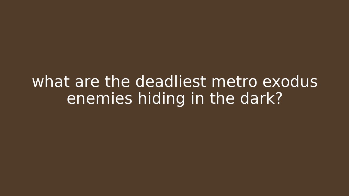 what are the deadliest metro exodus enemies hiding in the dark?