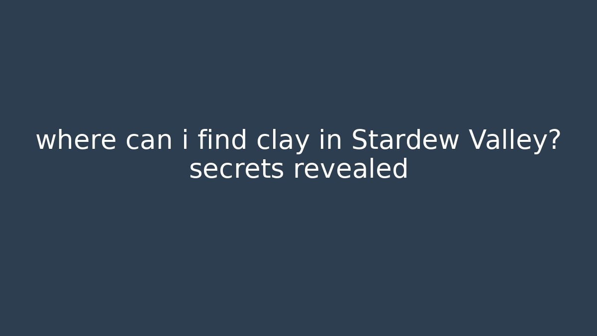 where can i find clay in Stardew Valley? secrets revealed