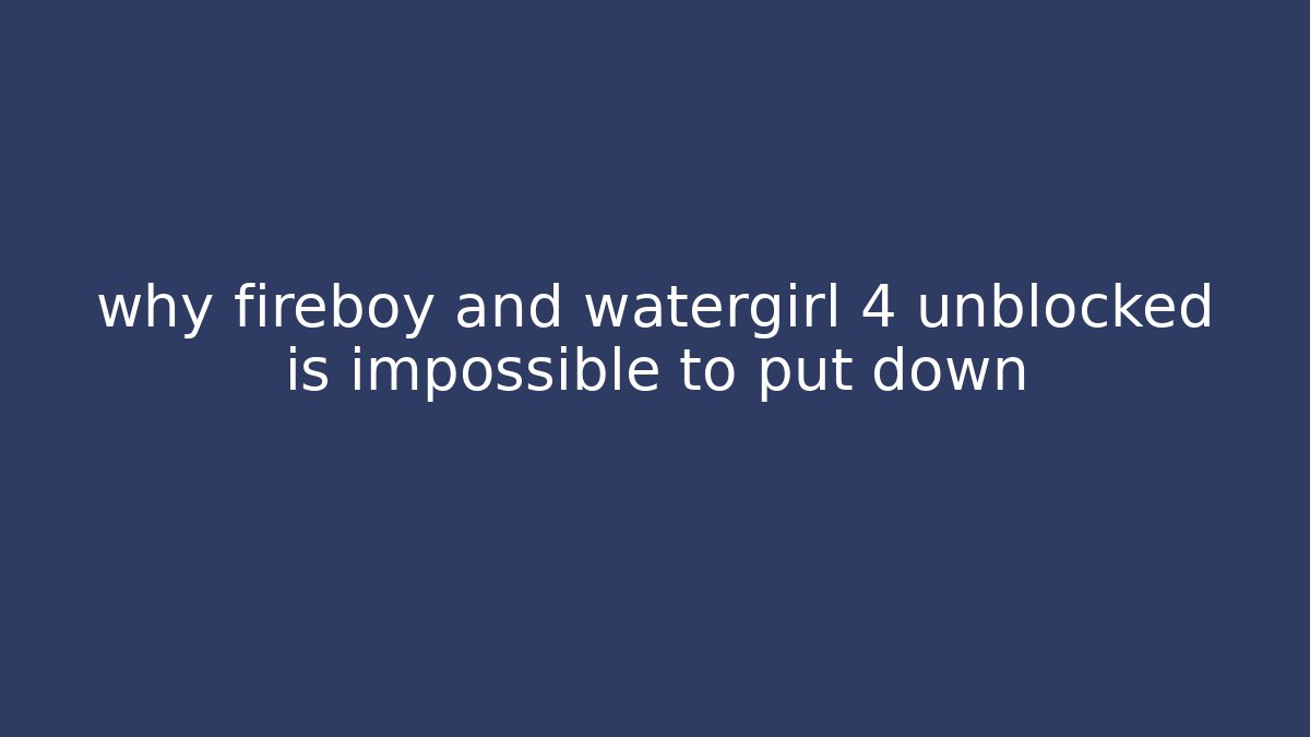 why fireboy and watergirl 4 unblocked is impossible to put down