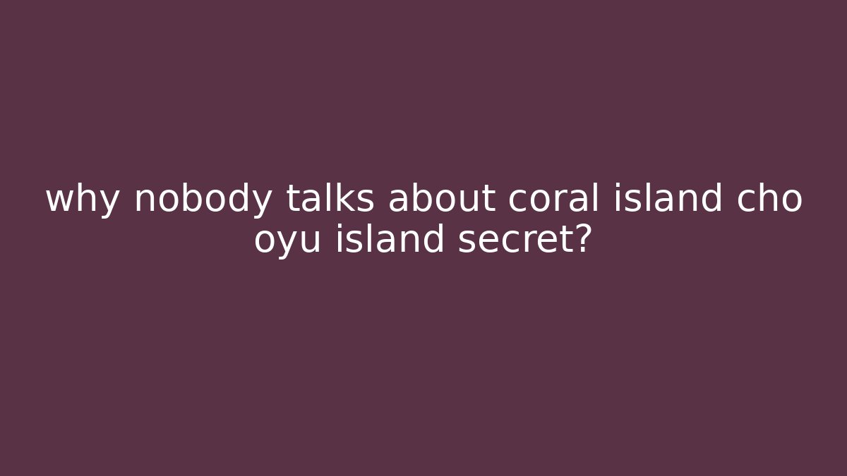 why nobody talks about coral island cho oyu island secret?