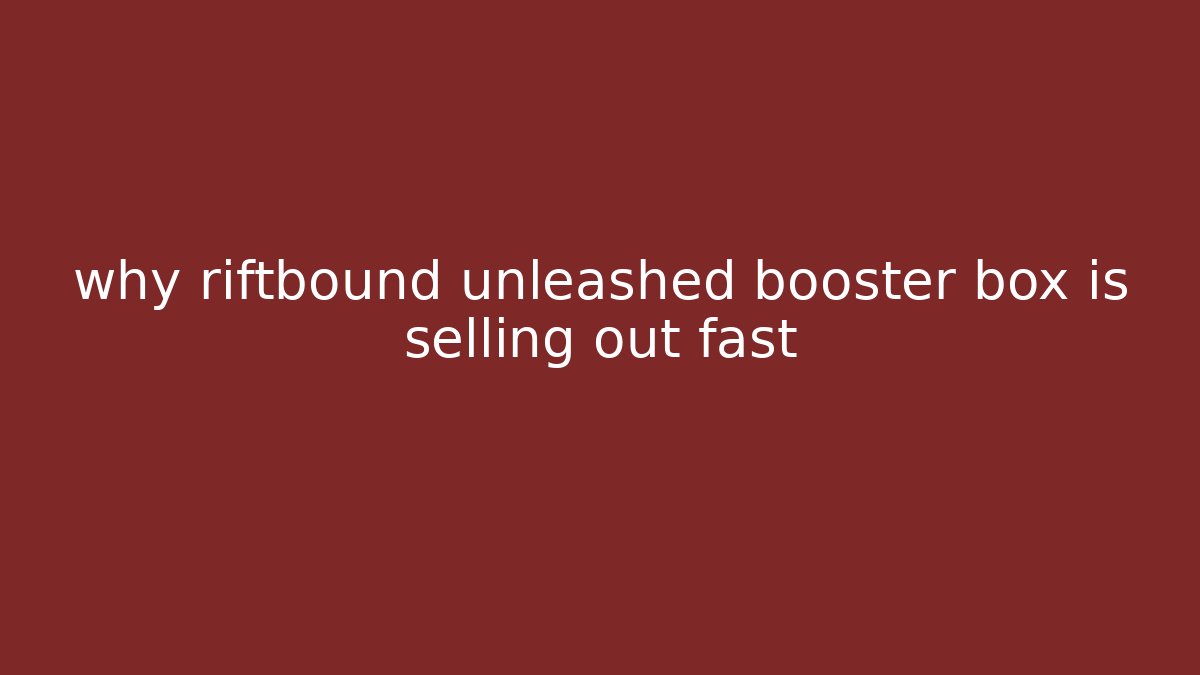 why riftbound unleashed booster box is selling out fast