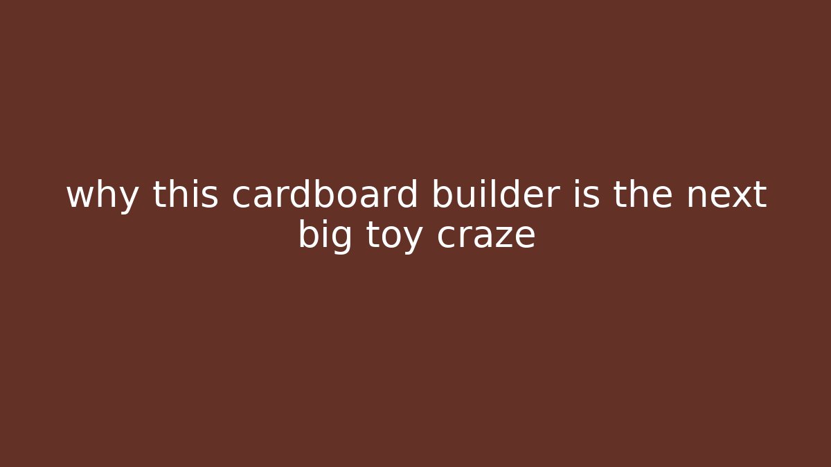 why this cardboard builder is the next big toy craze