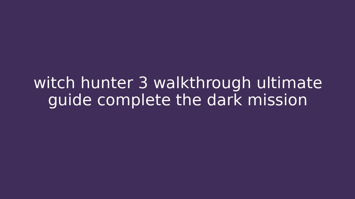witch hunter 3 walkthrough ultimate guide complete the dark mission