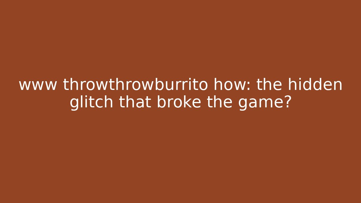 www throwthrowburrito how: the hidden glitch that broke the game?