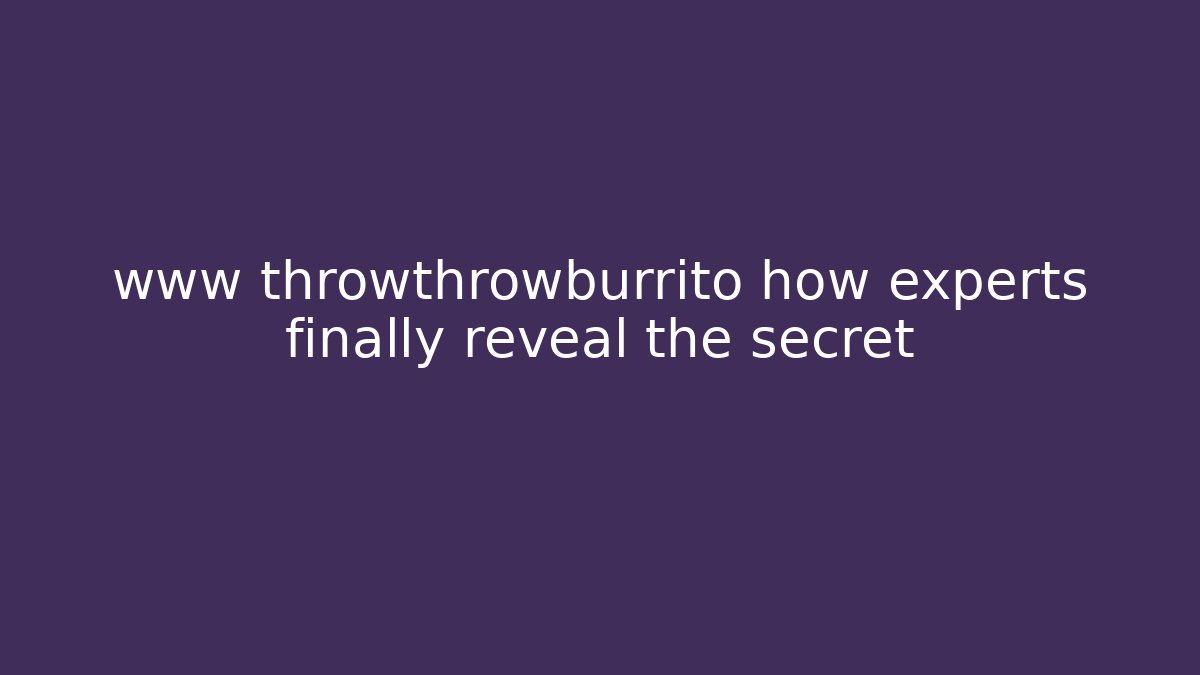 www throwthrowburrito how experts finally reveal the secret