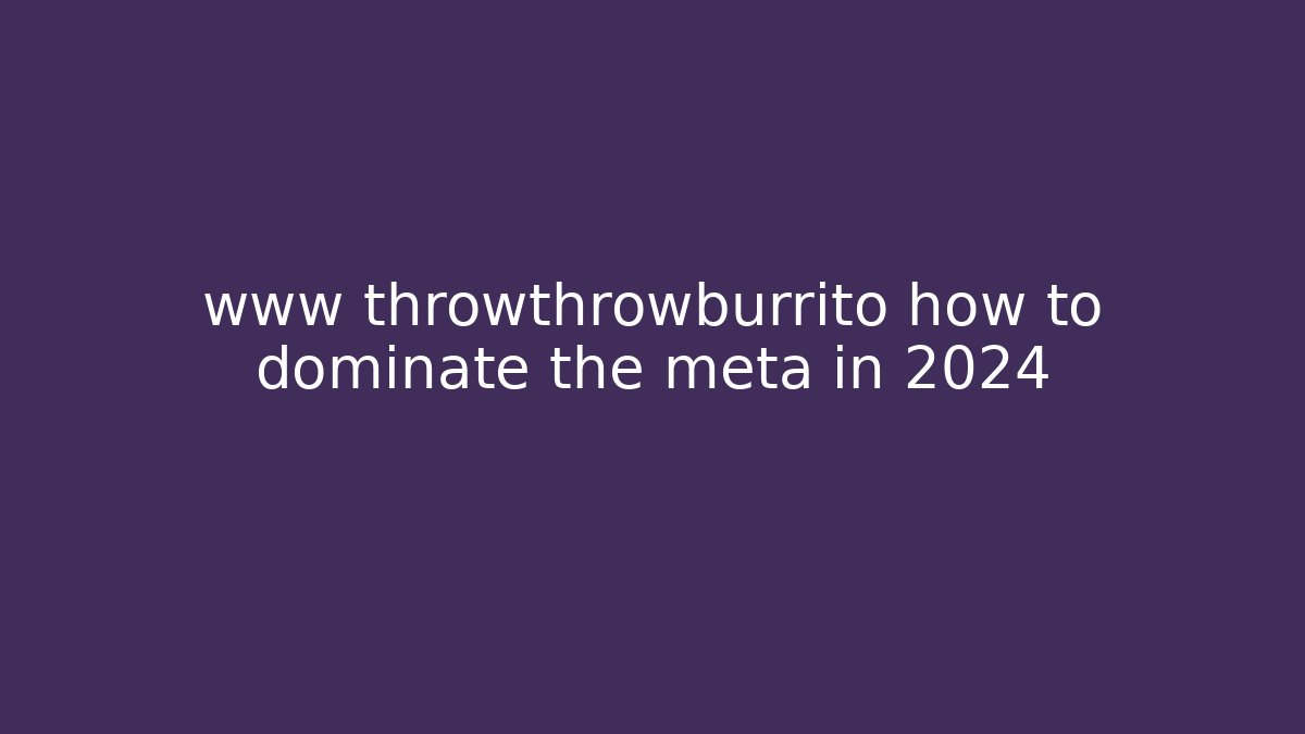 www throwthrowburrito how to dominate the meta in 2024
